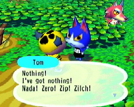 Animal Crossing  in-game screen image #6 Tom:
Nothing!
I&#039;ve got nothing!
Nada! Zero! Zip! Zilch!